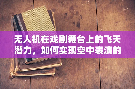 无人机在戏剧舞台上的飞天潜力，如何实现空中表演的精准控制？