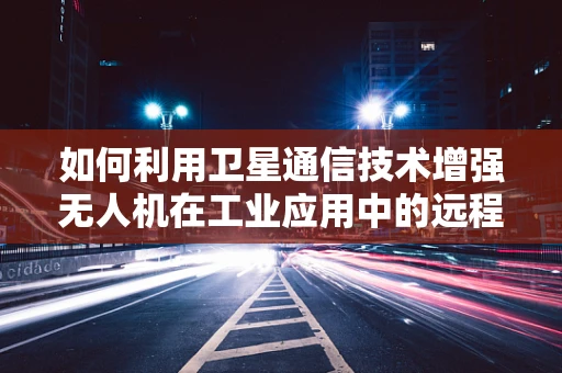 如何利用卫星通信技术增强无人机在工业应用中的远程操控能力？