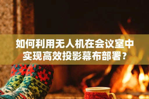 如何利用无人机在会议室中实现高效投影幕布部署？
