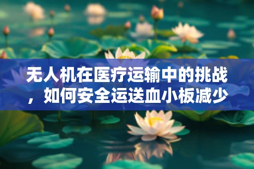 无人机在医疗运输中的挑战，如何安全运送血小板减少症患者的紧急物资？