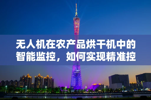 无人机在农产品烘干机中的智能监控，如何实现精准控制与效率提升？