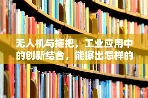 无人机与拖把，工业应用中的创新结合，能擦出怎样的火花？