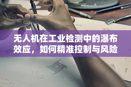 无人机在工业检测中的瀑布效应，如何精准控制与风险规避？