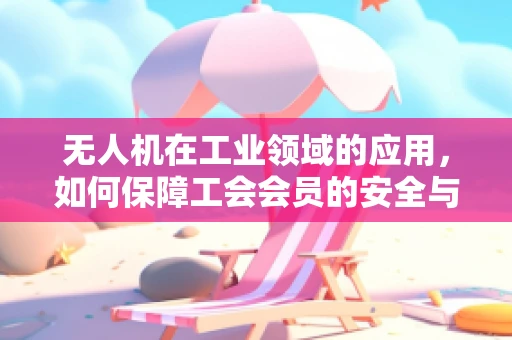 无人机在工业领域的应用，如何保障工会会员的安全与权益？