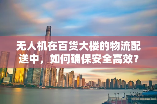 无人机在百货大楼的物流配送中，如何确保安全高效？