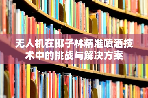无人机在椰子林精准喷洒技术中的挑战与解决方案