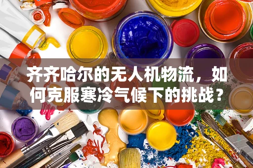 齐齐哈尔的无人机物流，如何克服寒冷气候下的挑战？
