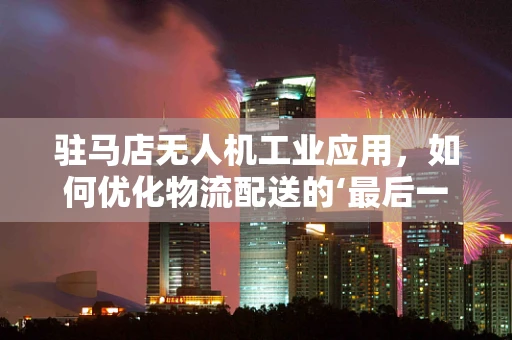 驻马店无人机工业应用，如何优化物流配送的‘最后一公里’？