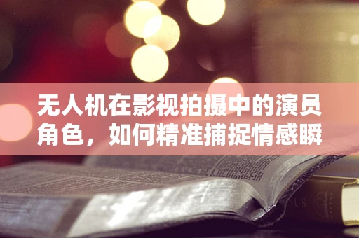 无人机在影视拍摄中的演员角色，如何精准捕捉情感瞬间？