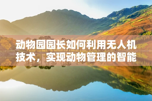 动物园园长如何利用无人机技术，实现动物管理的智能化升级？