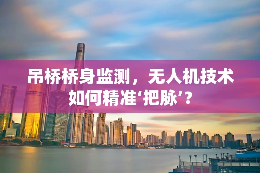 吊桥桥身监测，无人机技术如何精准‘把脉’？