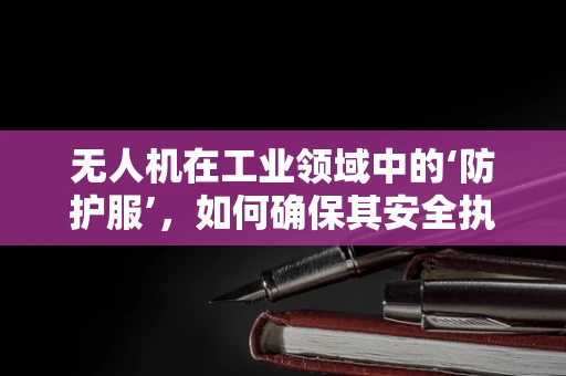 无人机在工业领域中的‘防护服’，如何确保其安全执行任务？