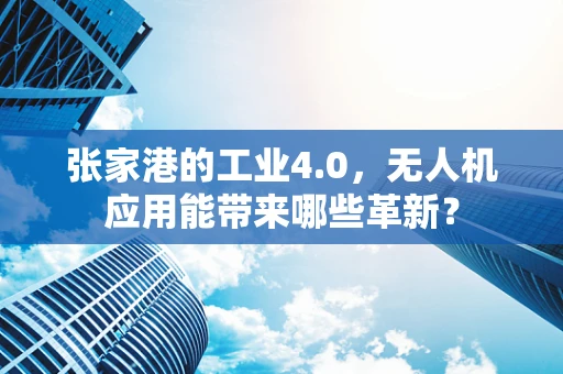 张家港的工业4.0，无人机应用能带来哪些革新？