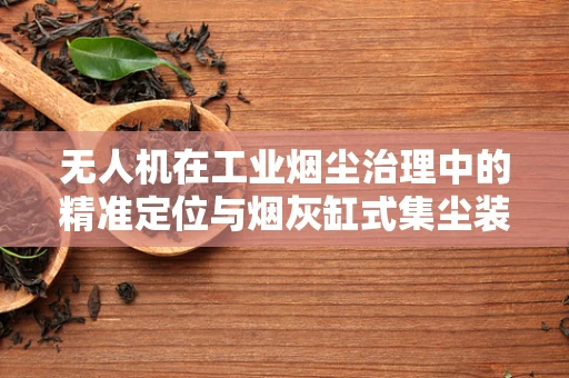 无人机在工业烟尘治理中的精准定位与烟灰缸式集尘装置的挑战