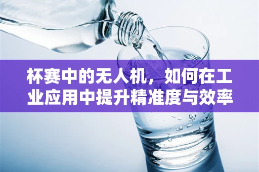 杯赛中的无人机，如何在工业应用中提升精准度与效率？