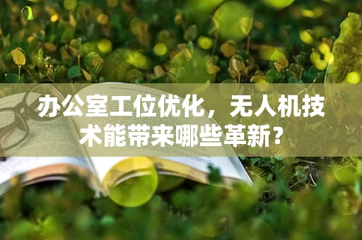 办公室工位优化，无人机技术能带来哪些革新？