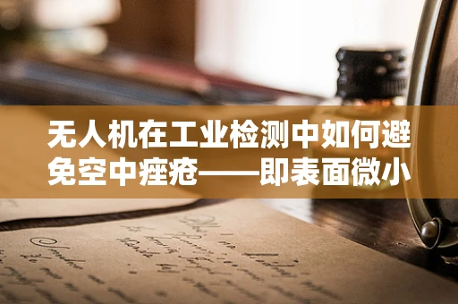 无人机在工业检测中如何避免空中痤疮——即表面微小瑕疵的遗漏？
