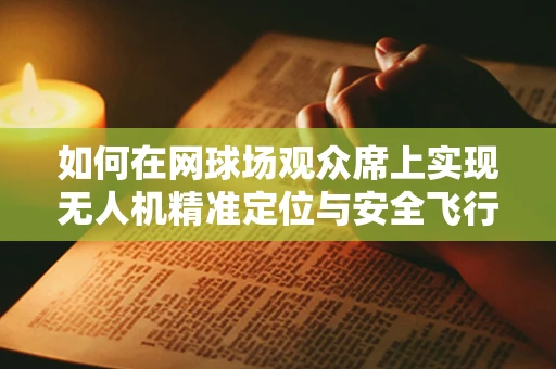 如何在网球场观众席上实现无人机精准定位与安全飞行？