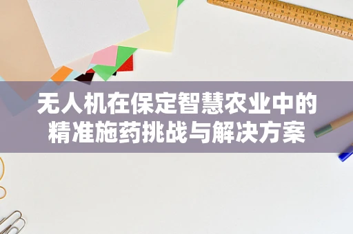 无人机在保定智慧农业中的精准施药挑战与解决方案