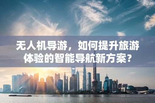 无人机导游，如何提升旅游体验的智能导航新方案？
