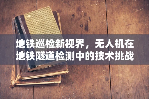 地铁巡检新视界，无人机在地铁隧道检测中的技术挑战与解决方案
