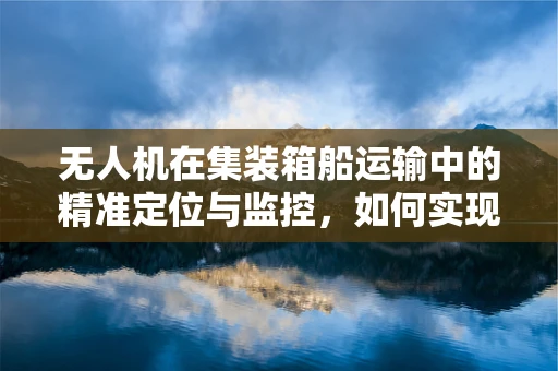 无人机在集装箱船运输中的精准定位与监控，如何实现高效装卸？