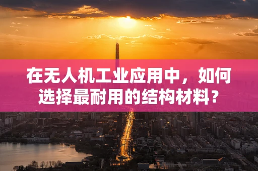 在无人机工业应用中，如何选择最耐用的结构材料？