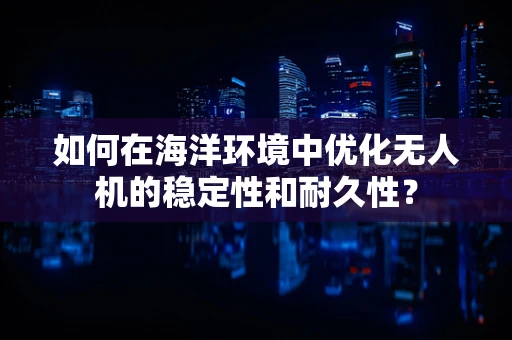 如何在海洋环境中优化无人机的稳定性和耐久性？