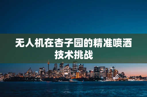 无人机在杏子园的精准喷洒技术挑战