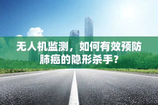 无人机监测，如何有效预防肺癌的隐形杀手？