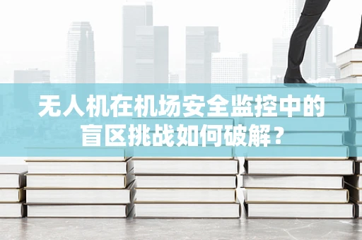 无人机在机场安全监控中的盲区挑战如何破解？