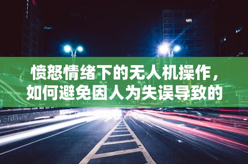 愤怒情绪下的无人机操作，如何避免因人为失误导致的工业事故？