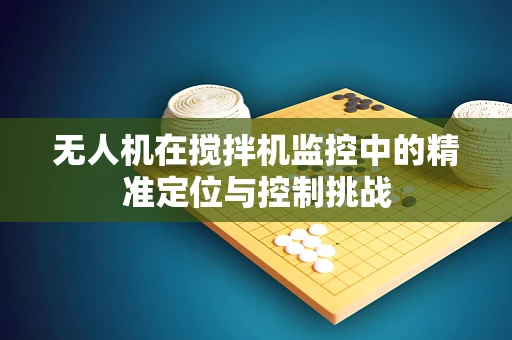 无人机在搅拌机监控中的精准定位与控制挑战