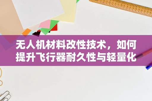 无人机材料改性技术，如何提升飞行器耐久性与轻量化？