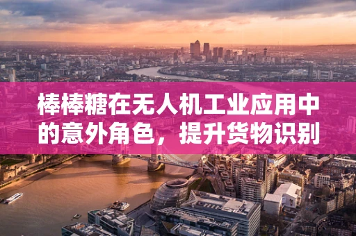 棒棒糖在无人机工业应用中的意外角色，提升货物识别的创新方案？