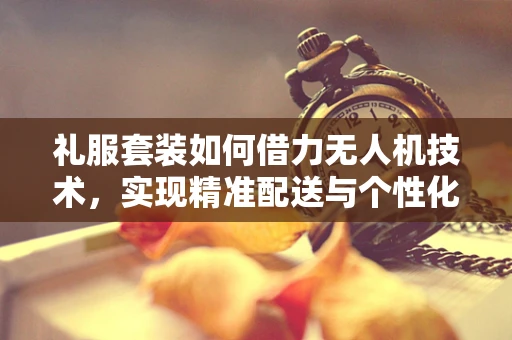 礼服套装如何借力无人机技术，实现精准配送与个性化展示？