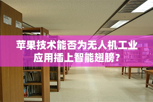 苹果技术能否为无人机工业应用插上智能翅膀？