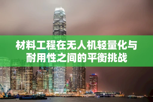 材料工程在无人机轻量化与耐用性之间的平衡挑战