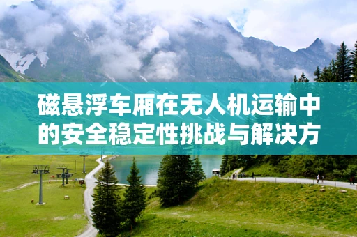 磁悬浮车厢在无人机运输中的安全稳定性挑战与解决方案