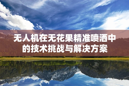 无人机在无花果精准喷洒中的技术挑战与解决方案