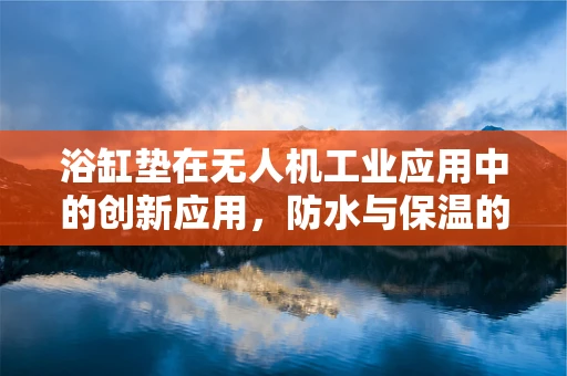 浴缸垫在无人机工业应用中的创新应用，防水与保温的双重挑战