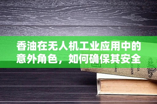 香油在无人机工业应用中的意外角色，如何确保其安全运输与储存？