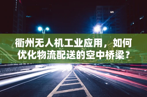 衢州无人机工业应用，如何优化物流配送的空中桥梁？
