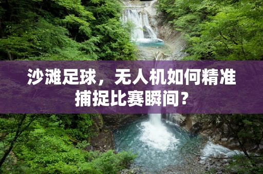 沙滩足球，无人机如何精准捕捉比赛瞬间？