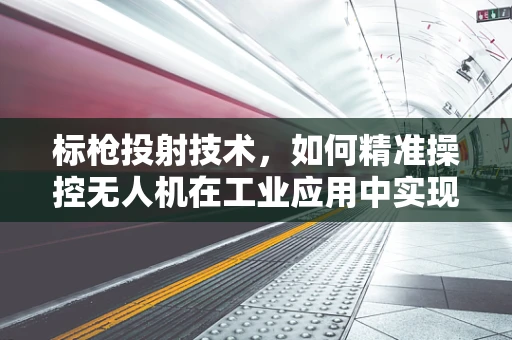 标枪投射技术，如何精准操控无人机在工业应用中实现百步穿杨？