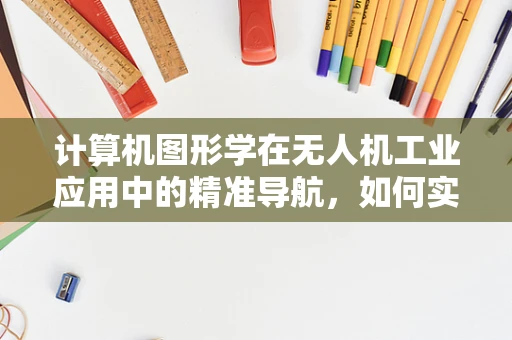 计算机图形学在无人机工业应用中的精准导航，如何实现？