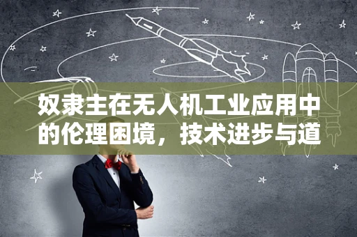 奴隶主在无人机工业应用中的伦理困境，技术进步与道德边界的碰撞