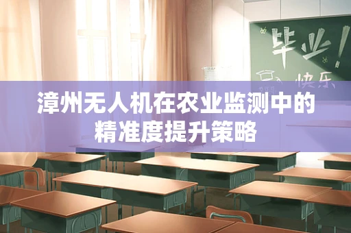 漳州无人机在农业监测中的精准度提升策略