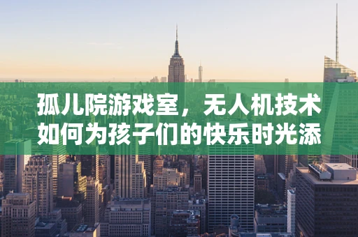 孤儿院游戏室，无人机技术如何为孩子们的快乐时光添砖加瓦？