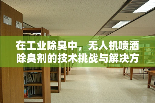 在工业除臭中，无人机喷洒除臭剂的技术挑战与解决方案是什么？